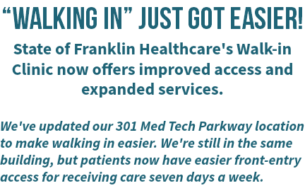 “Walking in” just got easier! State of Franklin Healthcare's Walk-in Clinic now offers improved access and expanded services. We've updated our 301 Med Tech Parkway location to make walking in easier. We're still in the same building, but patients now have easier front-entry access for receiving care seven days a week.